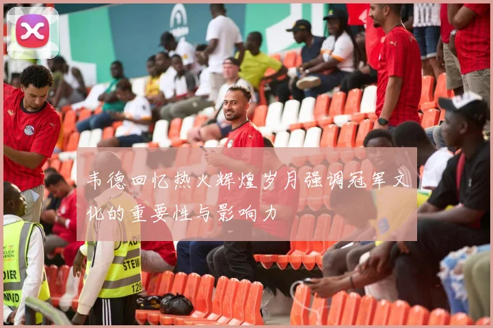 韦德回忆热火辉煌岁月强调冠军文化的重要性与影响力