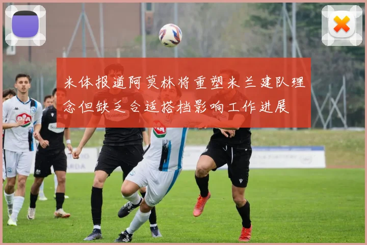 米体报道阿莫林将重塑米兰建队理念但缺乏合适搭档影响工作进展