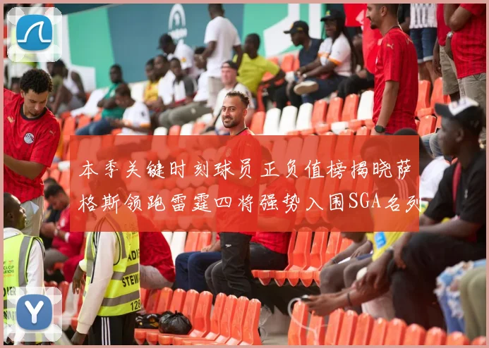 本季关键时刻球员正负值榜揭晓萨格斯领跑雷霆四将强势入围SGA名列第三