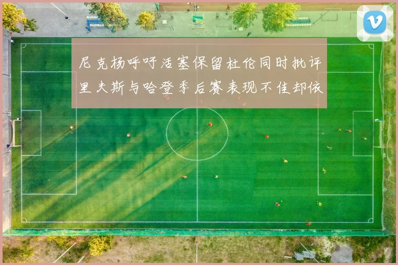 尼克杨呼吁活塞保留杜伦同时批评里夫斯与哈登季后赛表现不佳却依然高薪
