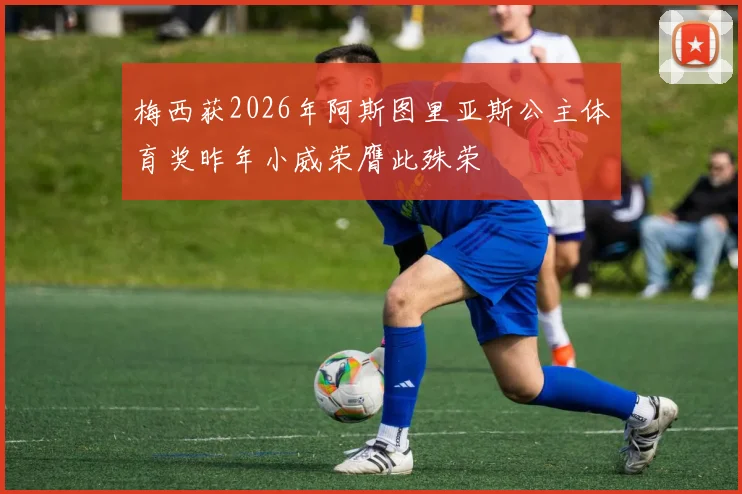 梅西获2026年阿斯图里亚斯公主体育奖昨年小威荣膺此殊荣