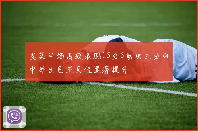 克莱半场高效表现15分5助攻三分命中率出色正负值显著提升