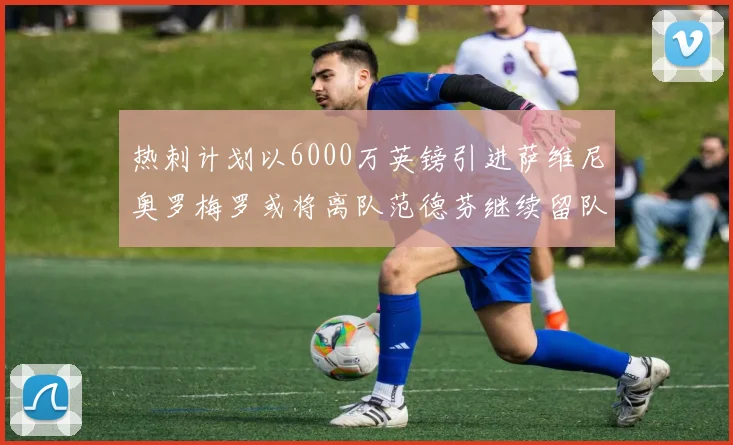 热刺计划以6000万英镑引进萨维尼奥罗梅罗或将离队范德芬继续留队
