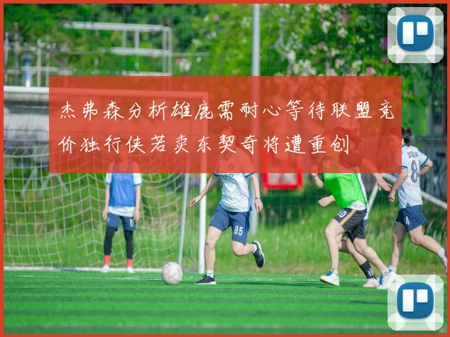 杰弗森分析雄鹿需耐心等待联盟竞价独行侠若卖东契奇将遭重创