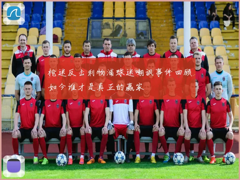 枪迷反击利物浦球迷嘲讽事件回顾如今谁才是真正的赢家