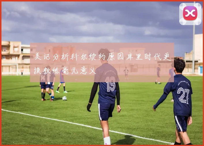 美记分析科尔续约原因库里时代更换教练毫无意义