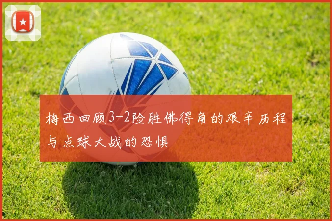 梅西回顾3-2险胜佛得角的艰辛历程与点球大战的恐惧