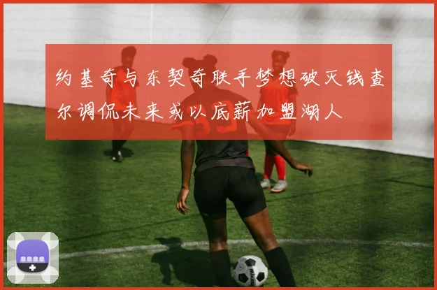 约基奇与东契奇联手梦想破灭钱查尔调侃未来或以底薪加盟湖人