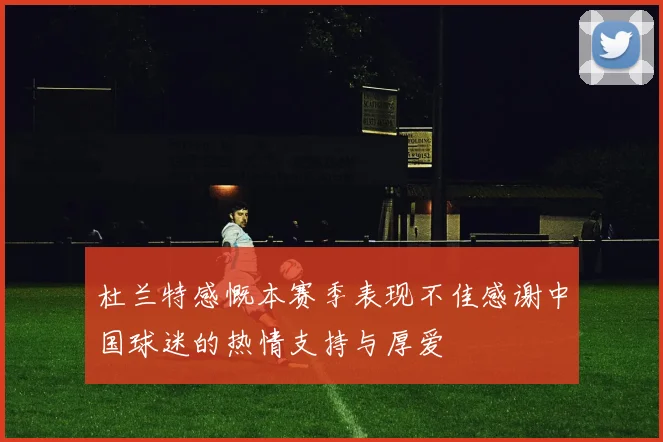 杜兰特感慨本赛季表现不佳感谢中国球迷的热情支持与厚爱